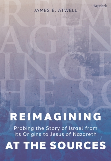 Reimagining at the Sources : Probing the Story of Israel from its Origins to Jesus of Nazareth, Hardback Book