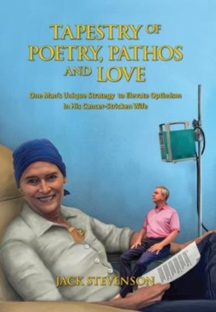 Tapestry of Poetry, Pathos and Love : One Man's Unique Strategy to Elevate Optimism in His Cancer-Stricken Wife, Hardback Book