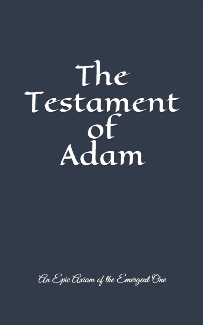 The Testament of Adam : An Epic Axiom of The Emergent One, Paperback / softback Book