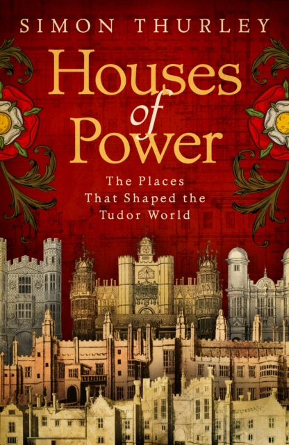 Houses of Power : The Places that Shaped the Tudor World, Hardback Book