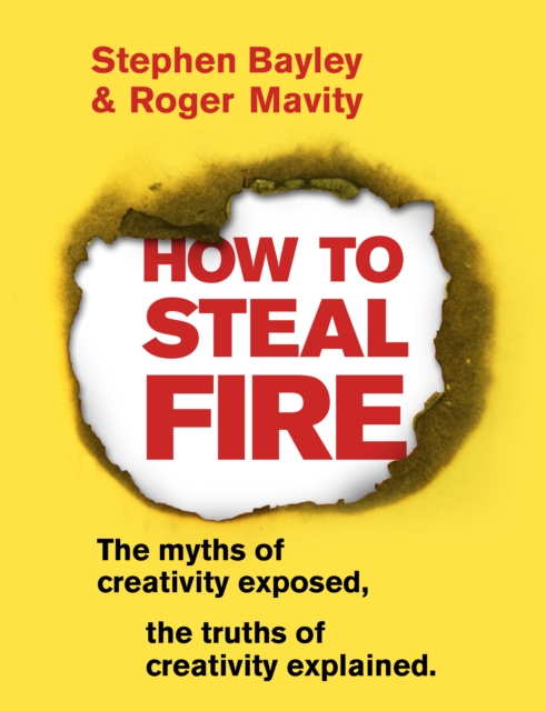 How to Steal Fire : The Myths of Creativity Exposed, The Truths of Creativity Explained, Paperback / softback Book