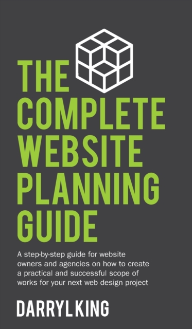The Complete Website Planning Guide : A step-by-step guide for website owners and agencies on how to create a practical and successful scope of works for your next web design project, Hardback Book