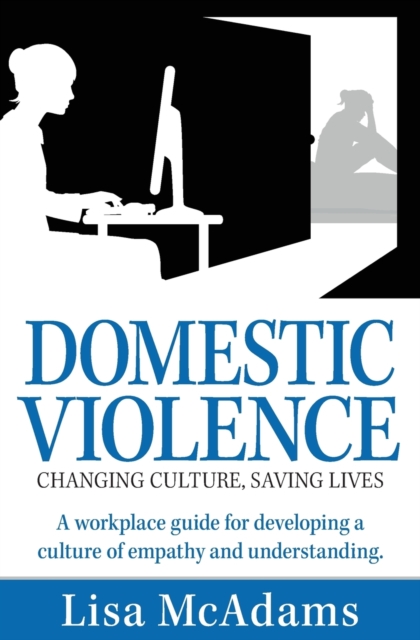 Domestic Violence Changing Culture Saving Lives : A Workplace Guide for Developing a Culture of Empathy and Understanding, Paperback / softback Book