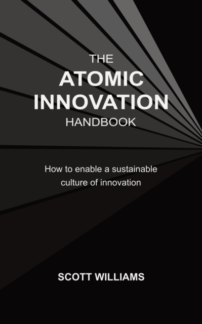 The Atomic Innovation Handbook : How to Enable a Sustainable Culture of Innovation, Paperback / softback Book