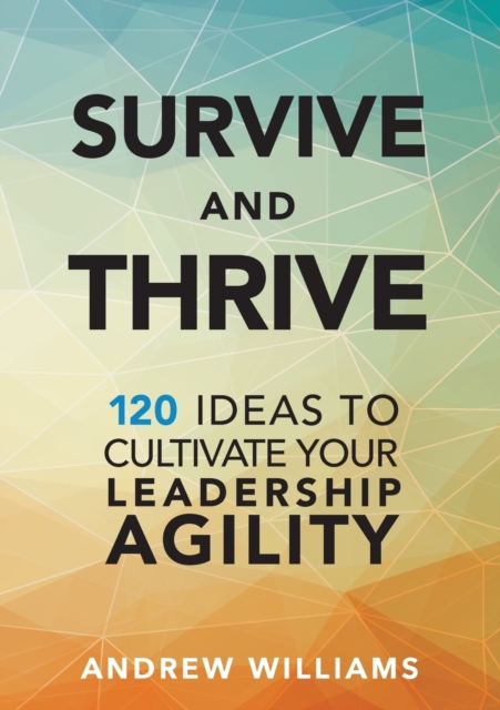 Survive and Thrive : 120 Ideas to Cultivate Your Leadership Agility, Paperback / softback Book