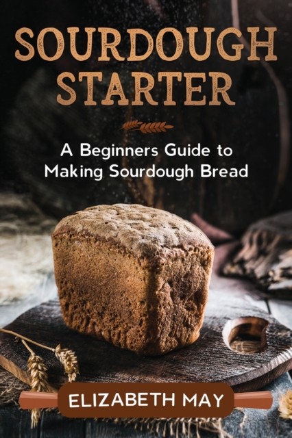 Sourdough Starter : A Beginners Guide to Making Sourdough Bread, Paperback / softback Book