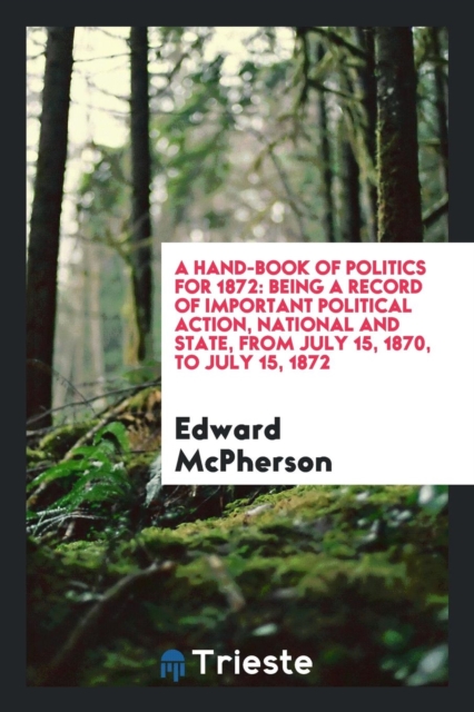A Hand-Book of Politics for 1872 : Being a Record of Important Political Action, National and State, from July 15, 1870, to July 15, 1872, Paperback Book