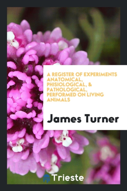 A Register of Experiments Anatomical, Phisiological, & Pathological, Performed on Living Animals, Paperback Book