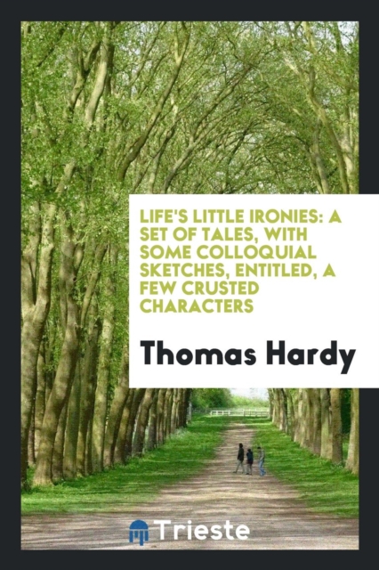 Life's Little Ironies : A Set of Tales, with Some Colloquial Sketches, Entitled, a Few Crusted Characters, Paperback Book