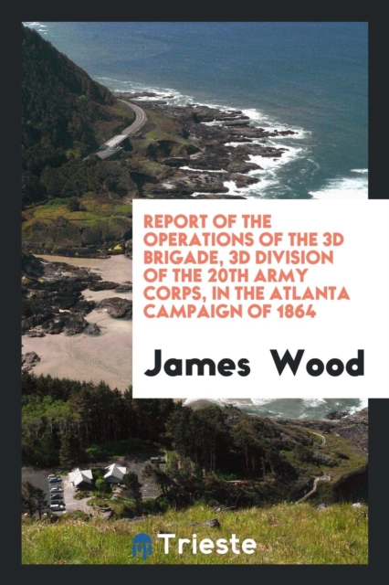 Report of the Operations of the 3D Brigade, 3D Division of the 20th Army Corps, in the Atlanta Campaign of 1864, Paperback Book