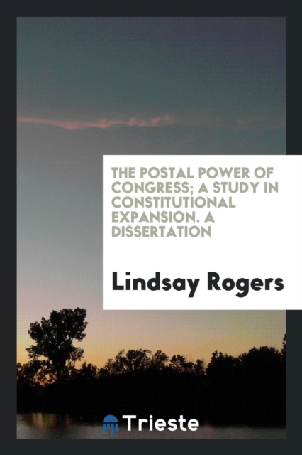 The Postal Power of Congress; A Study in Constitutional Expansion. a Dissertation, Paperback Book