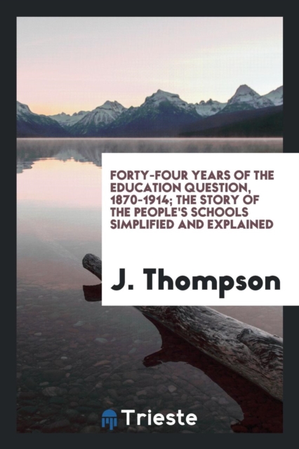 Forty-Four Years of the Education Question, 1870-1914; The Story of the People's Schools Simplified and Explained, Paperback Book