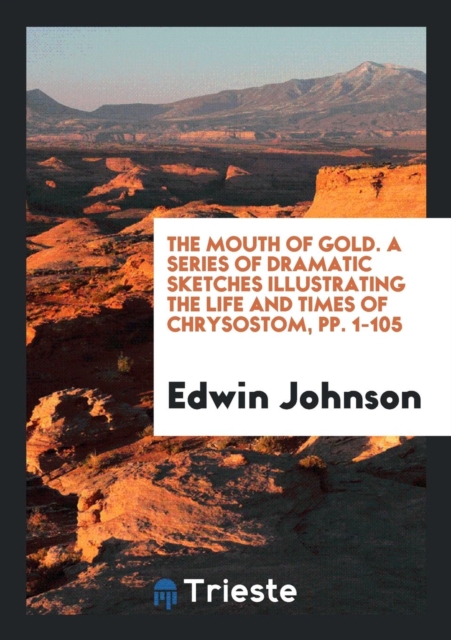The Mouth of Gold. a Series of Dramatic Sketches Illustrating the Life and Times of Chrysostom, Pp. 1-105, Paperback Book