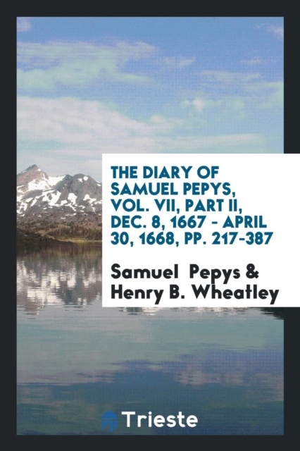 The Diary of Samuel Pepys, Vol. VII, Part II, Dec. 8, 1667 - April 30, 1668, Pp. 217-387, Paperback Book