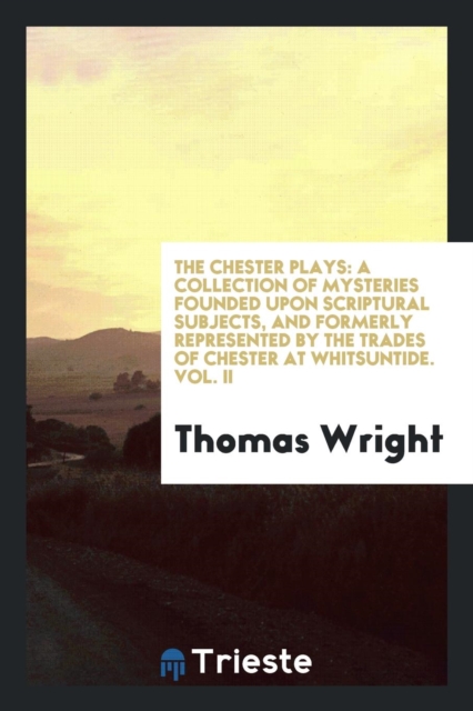 The Chester Plays : A Collection of Mysteries Founded Upon Scriptural Subjects, and Formerly Represented by the Trades of Chester at Whitsuntide. Vol. II, Paperback Book