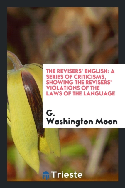 The Revisers' English : A Series of Criticisms, Showing the Revisers' Violations of the Laws of the Language, Paperback Book
