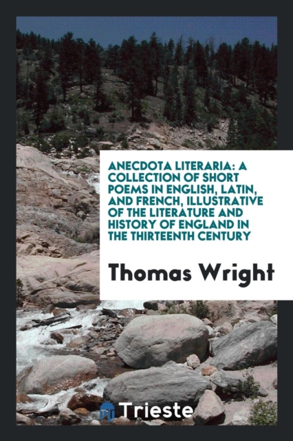 Anecdota Literaria : A Collection of Short Poems in English, Latin, and French, Illustrative of the Literature and History of England in the Thirteenth Century, Paperback Book