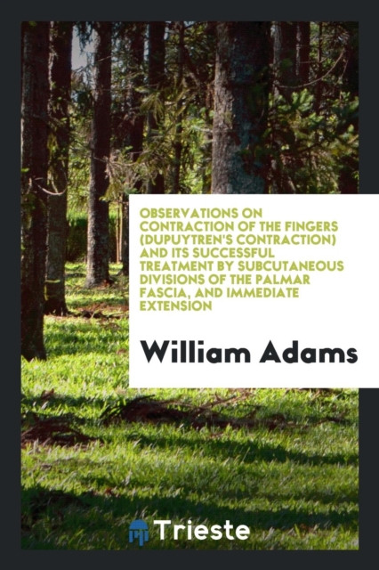 Observations on Contraction of the Fingers (Dupuytren's Contraction) and Its Successful Treatment by Subcutaneous Divisions of the Palmar Fascia, and Immediate Extension, Paperback Book