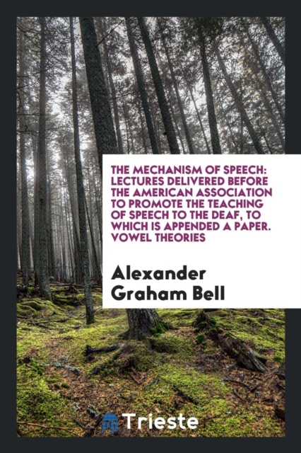 The Mechanism of Speech : Lectures Delivered Before the American Association to Promote the Teaching of Speech to the Deaf, to Which Is Appended a Paper. Vowel Theories, Paperback Book