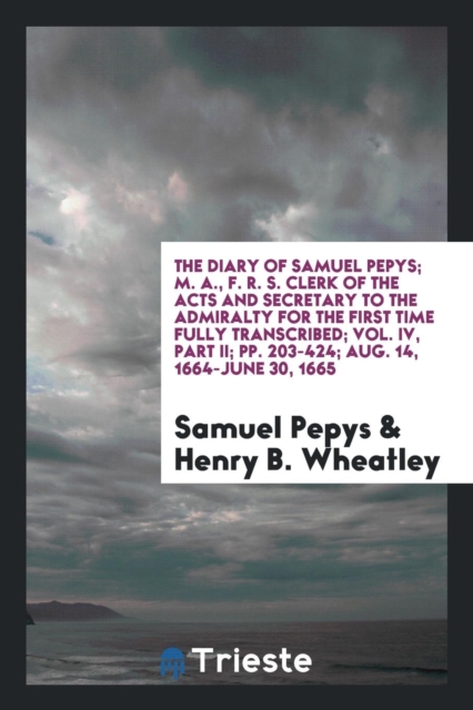 The Diary of Samuel Pepys; M. A., F. R. S. Clerk of the Acts and Secretary to the Admiralty for the First Time Fully Transcribed; Vol. IV, Part II; Pp. 203-424; Aug. 14, 1664-June 30, 1665, Paperback Book