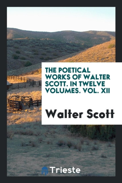 The Poetical Works of Walter Scott. in Twelve Volumes. Vol. XII, Paperback / softback Book