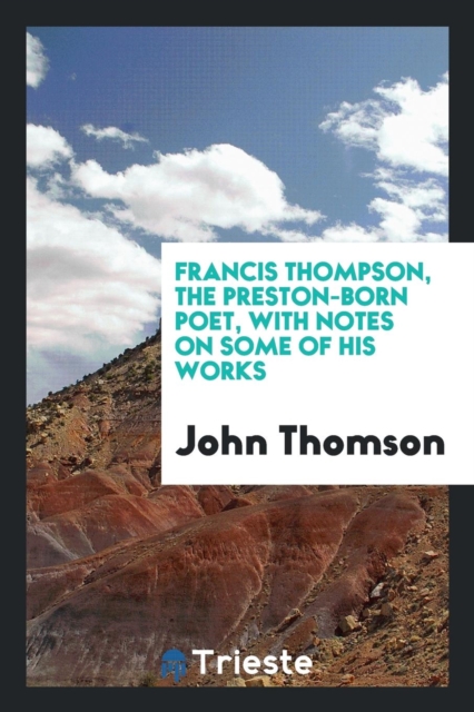 Francis Thompson, the Preston-Born Poet, with Notes on Some of His Works, Paperback Book