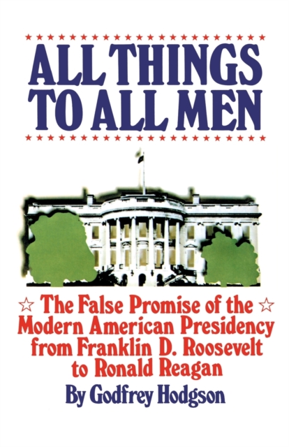All Things to All Men : The False Promise of the Modern American Presidency, Paperback / softback Book