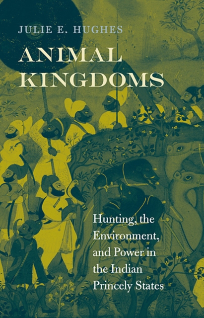 Animal Kingdoms : Hunting, the Environment, and Power in the Indian Princely States, Hardback Book