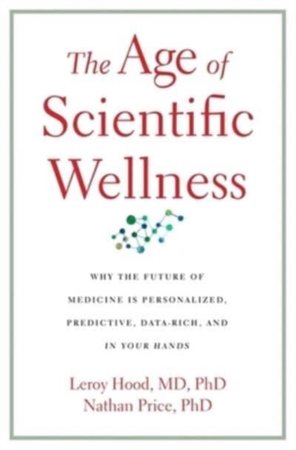 The Age of Scientific Wellness : Why the Future of Medicine Is Personalized, Predictive, Data-Rich, and in Your Hands, Hardback Book