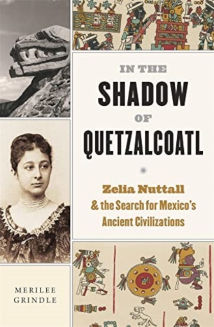 In the Shadow of Quetzalcoatl : Zelia Nuttall and the Search for Mexico’s Ancient Civilizations, Hardback Book