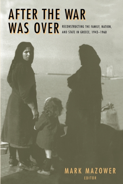 After the War Was Over : Reconstructing the Family, Nation, and State in Greece, 1943-1960, Paperback / softback Book