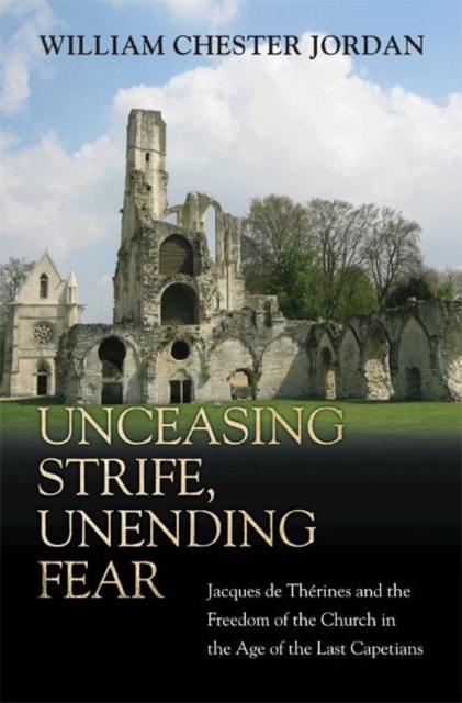 Unceasing Strife, Unending Fear : Jacques de Therines and the Freedom of the Church in the Age of the Last Capetians, Hardback Book
