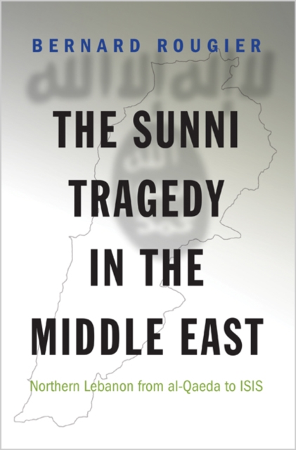 The Sunni Tragedy in the Middle East : Northern Lebanon from Al-Qaeda to Isis, Hardback Book