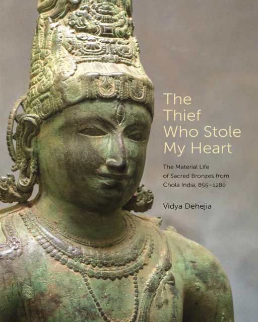 The Thief Who Stole My Heart : The Material Life of Sacred Bronzes from Chola India, 855–1280, Hardback Book