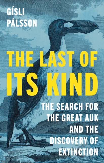 The Last of Its Kind : The Search for the Great Auk and the Discovery of Extinction, Hardback Book