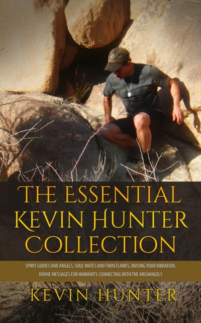 Essential Kevin Hunter Collection: Spirit Guides and Angels, Soul Mates and Twin Flames, Raising Your Vibration, Divine Messages for Humanity, Connecting with the Archangels, EA Book