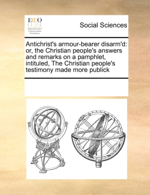 Antichrist's Armour-Bearer Disarm'd : Or, the Christian People's Answers and Remarks on a Pamphlet, Intituled, the Christian People's Testimony Made More Publick, Paperback / softback Book