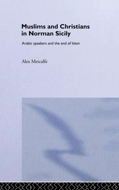 Muslims and Christians in Norman Sicily : Arabic-speakers and the End of Islam, Hardback Book