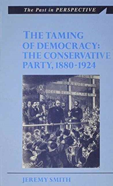 The Taming of Democracy : The Conservative Party 1880-1924, Paperback / softback Book