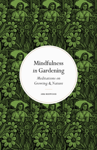 Mindfulness in Gardening : Meditations on Growing & Nature, Hardback Book
