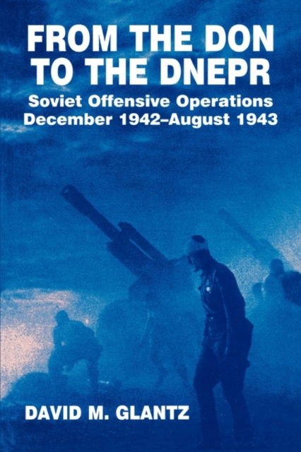 From the Don to the Dnepr : Soviet Offensive Operations, December 1942 - August 1943, Paperback / softback Book