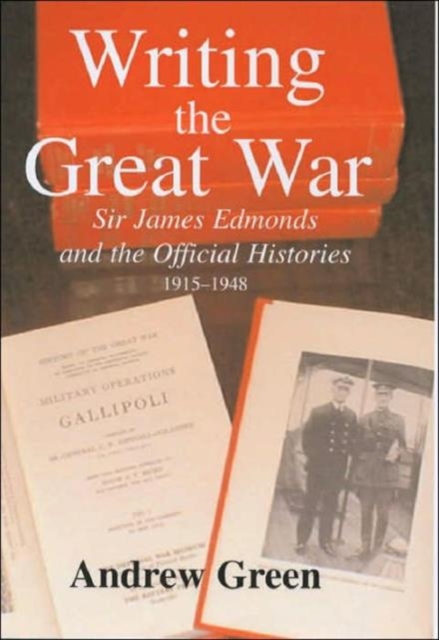 Writing the Great War : Sir James Edmonds and the Official Histories, 1915-1948, Hardback Book