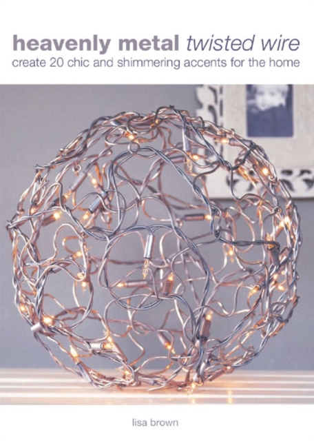 Heavenly Metal Twisted Wire : Create 20 Chic and Shimmering Accents for the Home, EPUB eBook