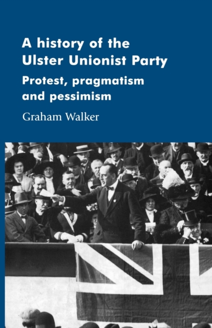 A History of the Ulster Unionist Party : Protest, Pragmatism and Pessimism, Paperback / softback Book