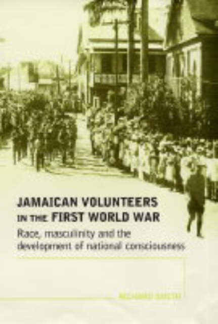 Jamaican Volunteers in the First World War : Race, Masculinity and the Development of National Consciousness, Hardback Book