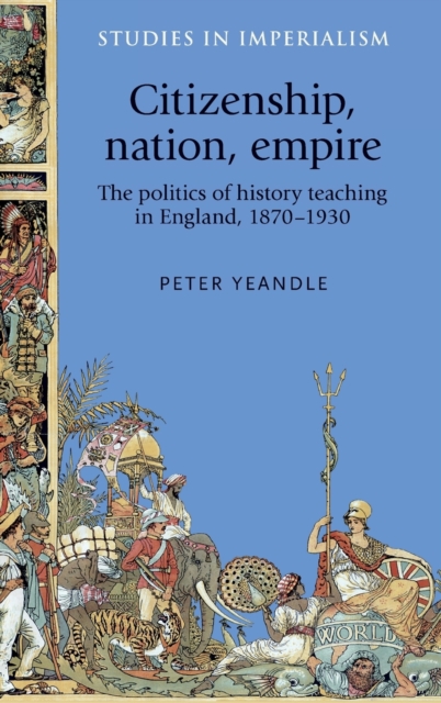 Citizenship, Nation, Empire : The Politics of History Teaching in England, 1870-1930, Hardback Book