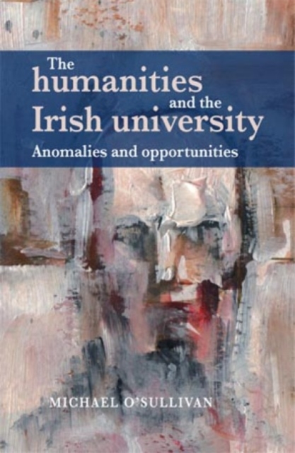 The Humanities and the Irish University : Anomalies and Opportunities, Hardback Book