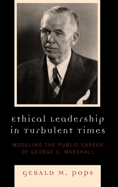 Ethical Leadership in Turbulent Times : Modeling the Public Career of George C. Marshall, Hardback Book