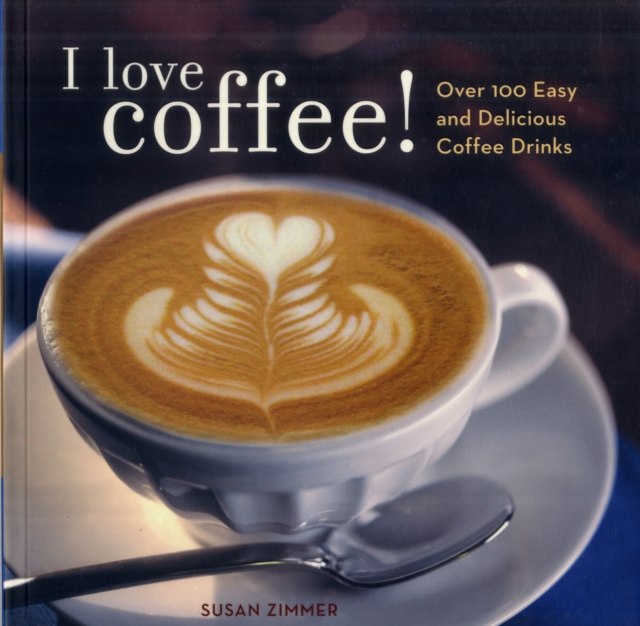 I Love Coffee! : Over 100 Easy and Delicious Coffee Drinks, Paperback / softback Book