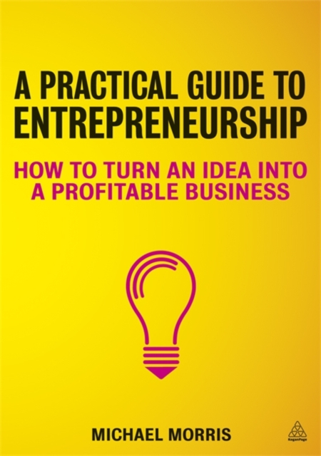 A Practical Guide to Entrepreneurship : How to Turn an Idea into a Profitable Business, Paperback / softback Book